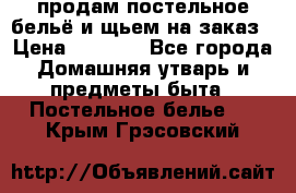 продам постельное бельё и щьем на заказ › Цена ­ 1 700 - Все города Домашняя утварь и предметы быта » Постельное белье   . Крым,Грэсовский